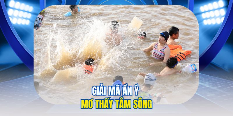 Giải mã ẩn ý mơ thấy tắm sông