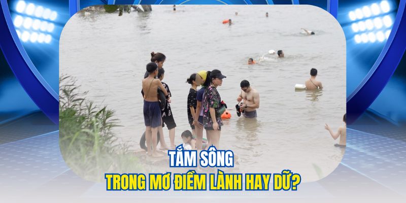 Tắm sông trong mơ điềm lành hay dữ?
